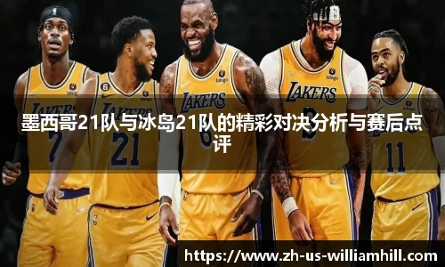 墨西哥21队与冰岛21队的精彩对决分析与赛后点评