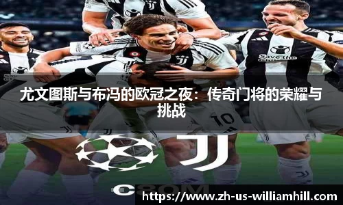 尤文图斯与布冯的欧冠之夜：传奇门将的荣耀与挑战