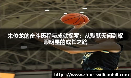 朱俊龙的奋斗历程与成就探索：从默默无闻到耀眼明星的成长之路