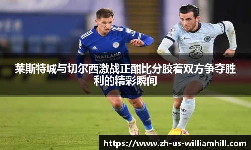 莱斯特城与切尔西激战正酣比分胶着双方争夺胜利的精彩瞬间