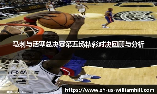 马刺与活塞总决赛第五场精彩对决回顾与分析