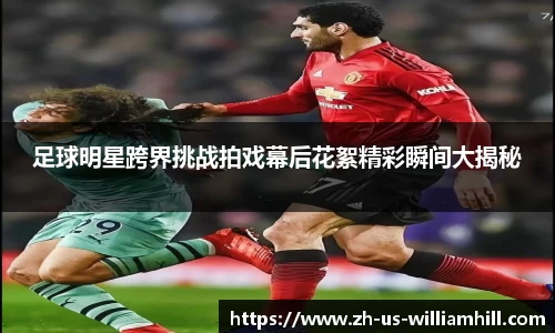 足球明星跨界挑战拍戏幕后花絮精彩瞬间大揭秘