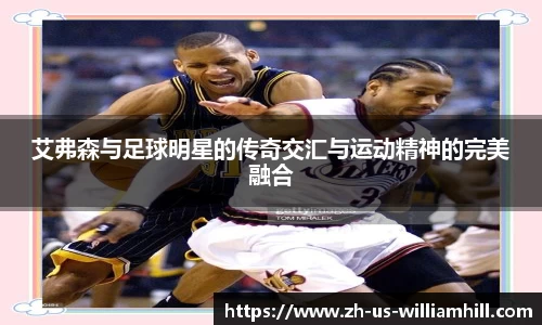 艾弗森与足球明星的传奇交汇与运动精神的完美融合
