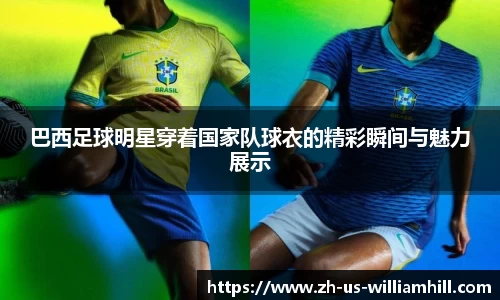 巴西足球明星穿着国家队球衣的精彩瞬间与魅力展示