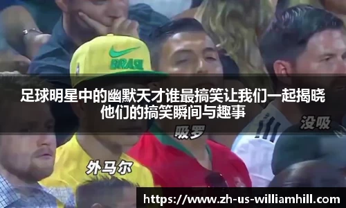足球明星中的幽默天才谁最搞笑让我们一起揭晓他们的搞笑瞬间与趣事