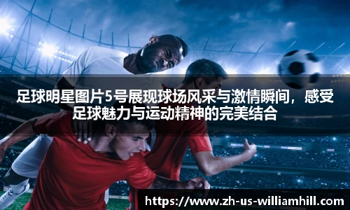 足球明星图片5号展现球场风采与激情瞬间,感受足球魅力与运动精神的完美结合